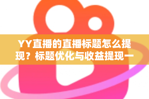 YY直播的直播标题怎么提现？标题优化与收益提现一站式指南