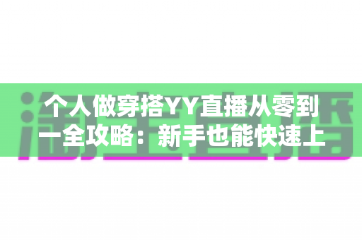 个人做穿搭YY直播从零到一全攻略:新手也能快速上手的时尚变现指南 个人做穿搭YY直播从零到一全攻略:新手也能快速上手的时尚变现指南