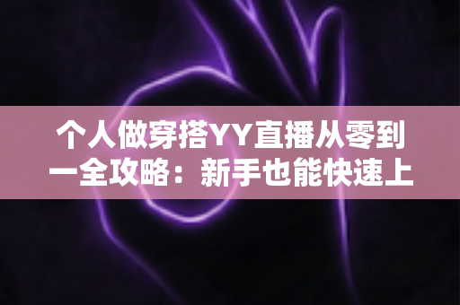 个人做穿搭YY直播从零到一全攻略：新手也能快速上手的时尚变现指南