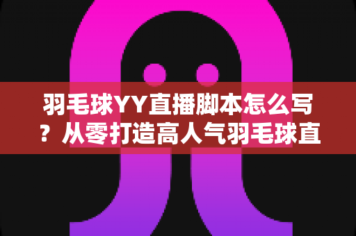 羽毛球YY直播脚本怎么写?从零打造高人气羽毛球直播间的实战指南 羽毛球YY直播脚本怎么写?从零打造高人气羽毛球直播间的实战指南