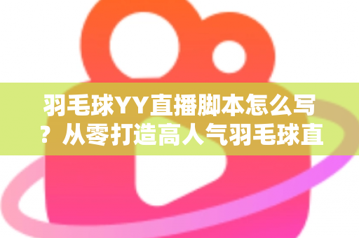 羽毛球YY直播脚本怎么写？从零打造高人气羽毛球直播间的实战指南