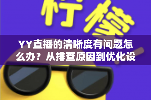 YY直播的清晰度有问题怎么办?从排查原因到优化设置的完整解决方案 YY直播的清晰度有问题怎么办?从排查原因到优化设置的完整解决方案