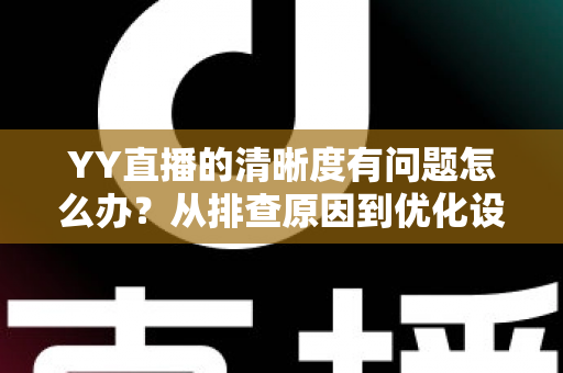 YY直播的清晰度有问题怎么办？从排查原因到优化设置的完整解决方案