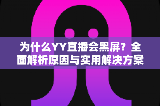 为什么YY直播会黑屏？全面解析原因与实用解决方案大全