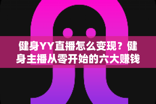 健身YY直播怎么变现?健身主播从零开始的六大赚钱方法与实战指南 健身YY直播怎么变现?健身主播从零开始的六大赚钱方法与实战指南