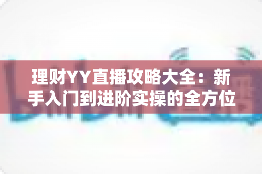理财YY直播攻略大全：新手入门到进阶实操的全方位学习指南