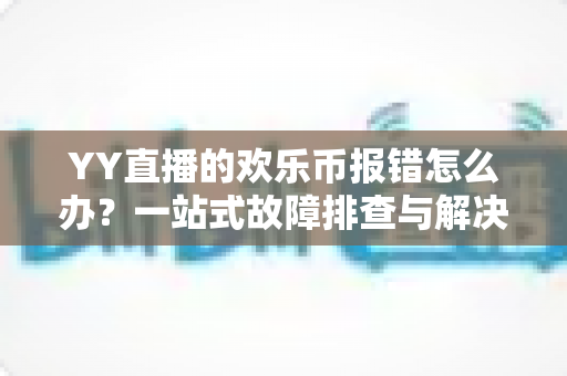 YY直播的欢乐币报错怎么办？一站式故障排查与解决指南，快速恢复畅快体验