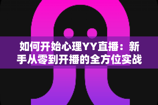 如何开始心理YY直播:新手从零到开播的全方位实战指南 如何开始心理YY直播:新手从零到开播的全方位实战指南