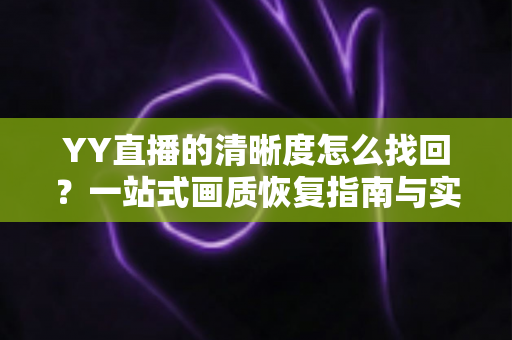 YY直播的清晰度怎么找回？一站式画质恢复指南与实用优化技巧