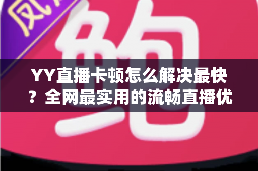 YY直播卡顿怎么解决最快？全网最实用的流畅直播优化攻略
