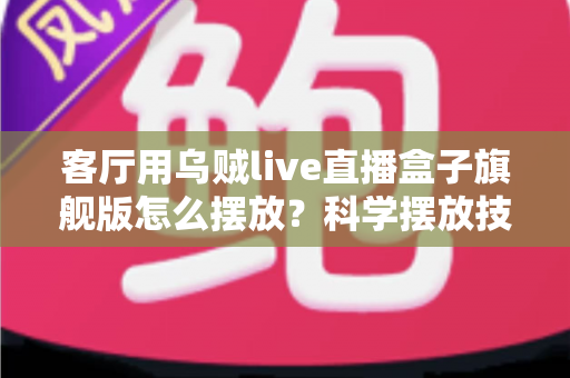 客厅用乌贼live直播盒子旗舰版怎么摆放?科学摆放技巧全攻略,让观影体验瞬间升级 客厅用乌贼live直播盒子旗舰版怎么摆放?科学摆放技巧全攻略,让观影体验瞬间升级