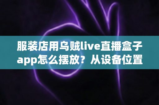 服装店用乌贼live直播盒子app怎么摆放？从设备位置到画面呈现的完整实操指南