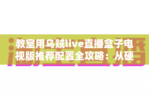 教室用乌贼live直播盒子电视版推荐配置全攻略：从硬件到网络的完整搭建指南