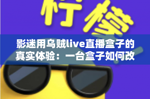 影迷用乌贼live直播盒子的真实体验:一台盒子如何改变我的客厅观影生活?深度实测全解析 影迷用乌贼live直播盒子的真实体验:一台盒子如何改变我的客厅观影生活?深度实测全解析