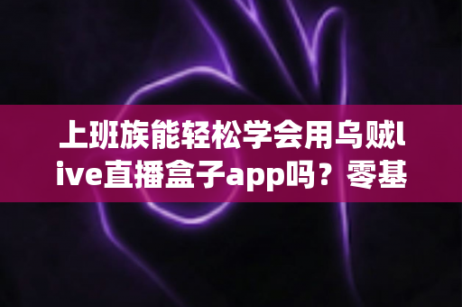 上班族能轻松学会用乌贼live直播盒子app吗?零基础也能快速上手的实用指南 上班族能轻松学会用乌贼live直播盒子app吗?零基础也能快速上手的实用指南