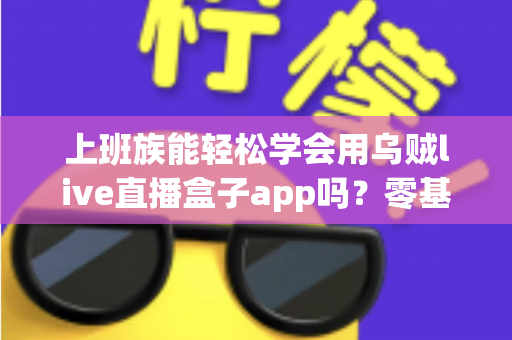 上班族能轻松学会用乌贼live直播盒子app吗？零基础也能快速上手的实用指南