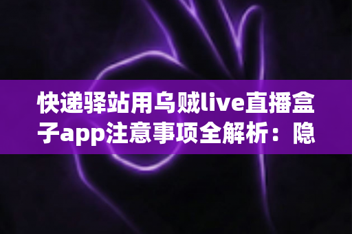 快递驿站用乌贼live直播盒子app注意事项全解析:隐私、合规与高效运营一站式指南 快递驿站用乌贼live直播盒子app注意事项全解析:隐私、合规与高效运营一站式指南