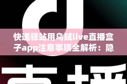 快递驿站用乌贼live直播盒子app注意事项全解析：隐私、合规与高效运营一站式指南