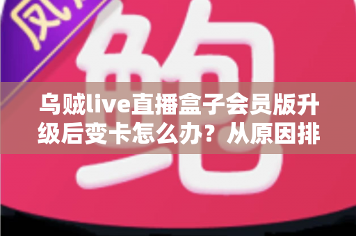 乌贼live直播盒子会员版升级后变卡怎么办？从原因排查到彻底优化的全流程指南