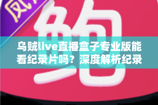 乌贼live直播盒子专业版能看纪录片吗?深度解析纪录片观看体验与实用观影指南 乌贼live直播盒子专业版能看纪录片吗?深度解析纪录片观看体验与实用观影指南
