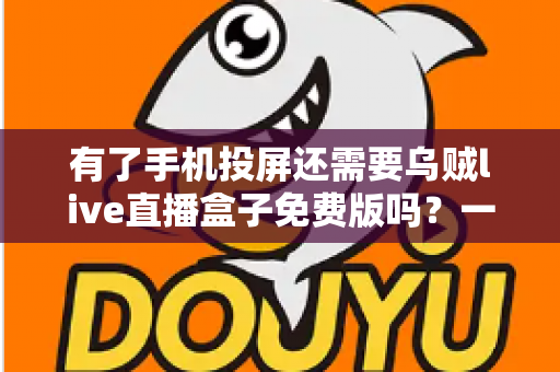 有了手机投屏还需要乌贼live直播盒子免费版吗？一篇讲透选择难题的深度指南