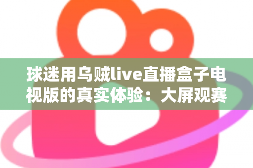 球迷用乌贼live直播盒子电视版的真实体验：大屏观赛是惊喜还是踩坑？一文说透