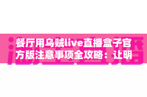 餐厅用乌贼live直播盒子官方版注意事项全攻略：让明厨直播既引流又合规的实用指南