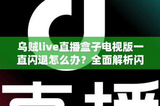 乌贼live直播盒子电视版一直闪退怎么办?全面解析闪退原因与实用修复指南 乌贼live直播盒子电视版一直闪退怎么办?全面解析闪退原因与实用修复指南
