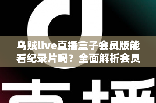 乌贼live直播盒子会员版能看纪录片吗?全面解析会员权益、纪录片资源与观看指南 乌贼live直播盒子会员版能看纪录片吗?全面解析会员权益、纪录片资源与观看指南