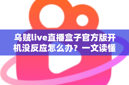 乌贼live直播盒子官方版开机没反应怎么办？一文读懂故障排查与实用解决技巧
