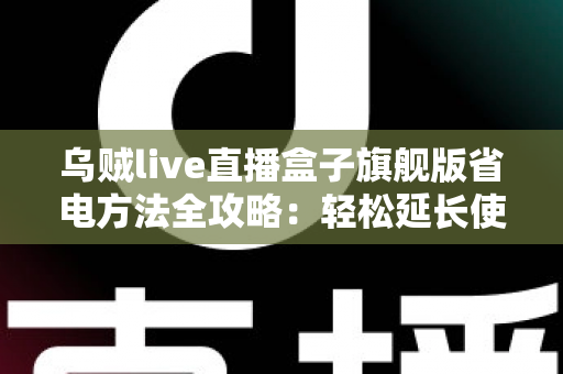乌贼live直播盒子旗舰版省电方法全攻略:轻松延长使用时长,告别电量焦虑 乌贼live直播盒子旗舰版省电方法全攻略:轻松延长使用时长,告别电量焦虑