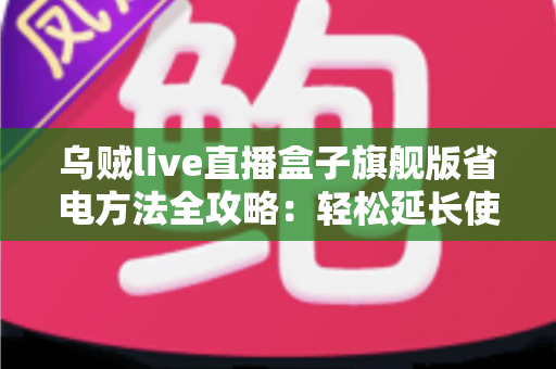 乌贼live直播盒子旗舰版省电方法全攻略:轻松延长使用时长,告别电量焦虑 乌贼live直播盒子旗舰版省电方法全攻略:轻松延长使用时长,告别电量焦虑