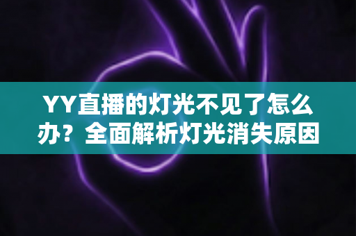 YY直播的灯光不见了怎么办？全面解析灯光消失原因与快速恢复指南