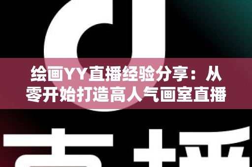 绘画YY直播经验分享：从零开始打造高人气画室直播间的实战指南
