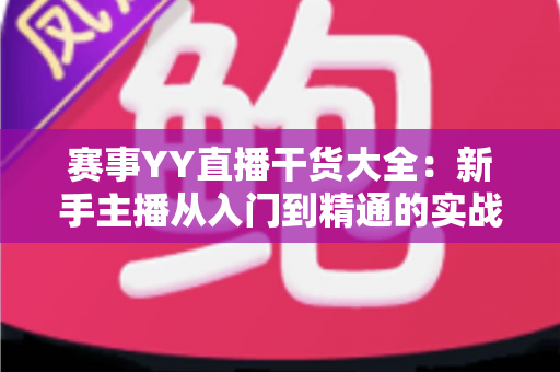 赛事YY直播干货大全：新手主播从入门到精通的实战指南