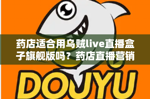 药店适合用乌贼live直播盒子旗舰版吗？药店直播营销全景解析与选购指南