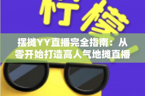 摆摊YY直播完全指南:从零开始打造高人气地摊直播间的实战秘籍 摆摊YY直播完全指南:从零开始打造高人气地摊直播间的实战秘籍