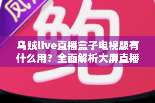 乌贼live直播盒子电视版有什么用?全面解析大屏直播的实用功能与核心价值 乌贼live直播盒子电视版有什么用?全面解析大屏直播的实用功能与核心价值