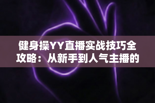 健身操YY直播实战技巧全攻略：从新手到人气主播的进阶之路