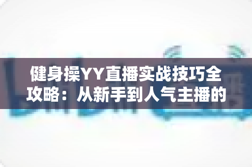 健身操YY直播实战技巧全攻略：从新手到人气主播的进阶之路