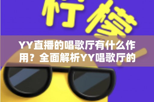 YY直播的唱歌厅有什么作用？全面解析YY唱歌厅的功能与价值