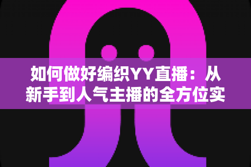 如何做好编织YY直播：从新手到人气主播的全方位实战指南