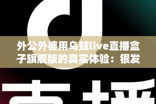外公外婆用乌贼live直播盒子旗舰版的真实体验:银发族直播神器深度测评,适老化设计让长辈轻松开播 外公外婆用乌贼live直播盒子旗舰版的真实体验:银发族直播神器深度测评,适老化设计让长辈轻松开播
