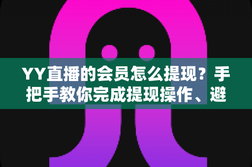 YY直播的会员怎么提现?手把手教你完成提现操作、避坑技巧与常见问题全解析 YY直播的会员怎么提现?手把手教你完成提现操作、避坑技巧与常见问题全解析