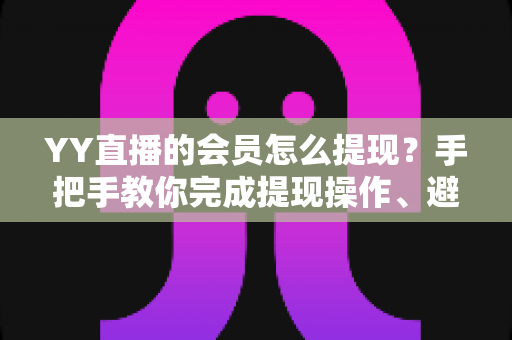 YY直播的会员怎么提现?手把手教你完成提现操作、避坑技巧与常见问题全解析 YY直播的会员怎么提现?手把手教你完成提现操作、避坑技巧与常见问题全解析