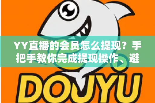 YY直播的会员怎么提现？手把手教你完成提现操作、避坑技巧与常见问题全解析