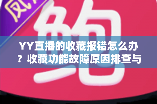 YY直播的收藏报错怎么办？收藏功能故障原因排查与修复方法全攻略