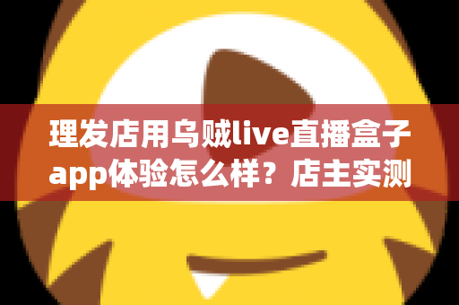 理发店用乌贼live直播盒子app体验怎么样？店主实测体验与经营价值全面解析