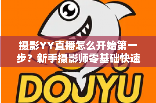 摄影YY直播怎么开始第一步?新手摄影师零基础快速开播的完整实战指南 摄影YY直播怎么开始第一步?新手摄影师零基础快速开播的完整实战指南