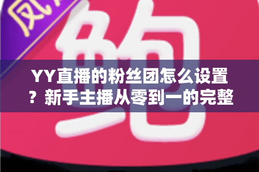 YY直播的粉丝团怎么设置？新手主播从零到一的完整运营攻略